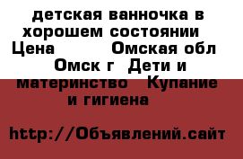 детская ванночка в хорошем состоянии › Цена ­ 300 - Омская обл., Омск г. Дети и материнство » Купание и гигиена   